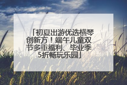 初夏出游优选横琴创新方！端午儿童双节多重福利、毕业季5折畅玩乐园