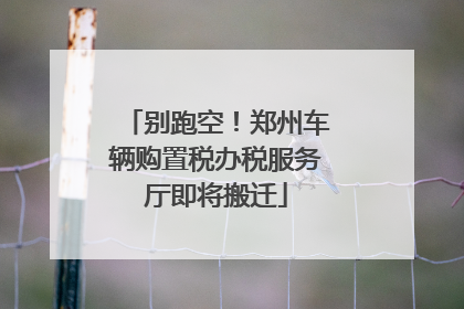 别跑空！郑州车辆购置税办税服务厅即将搬迁