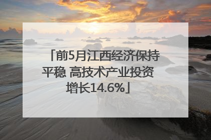 前5月江西经济保持平稳 高技术产业投资增长14.6%