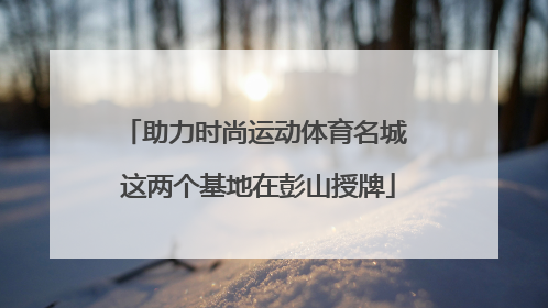 助力时尚运动体育名城 这两个基地在彭山授牌