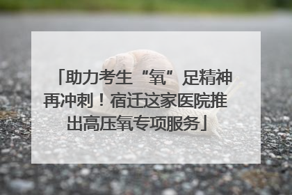 助力考生“氧”足精神再冲刺！宿迁这家医院推出高压氧专项服务