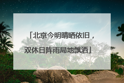 北京今明晴晒依旧，双休日阵雨局地飘洒