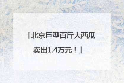 北京巨型百斤大西瓜卖出1.4万元！
