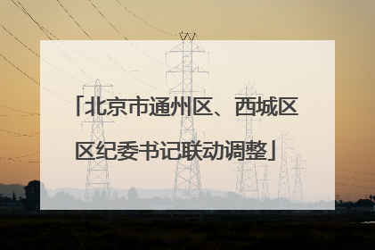 北京市通州区、西城区区纪委书记联动调整