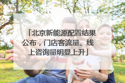 北京新能源配置结果公布，门店客流量、线上咨询量明显上升