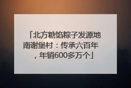 北方糖馅粽子发源地南谢堡村：传承六百年，年销600多万个