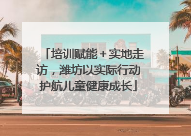 培训赋能＋实地走访，潍坊以实际行动护航儿童健康成长