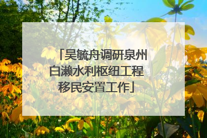 吴毓舟调研泉州白濑水利枢纽工程移民安置工作