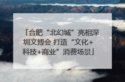合肥“北幻城”亮相深圳文博会 打造“文化+科技+商业”消费场景