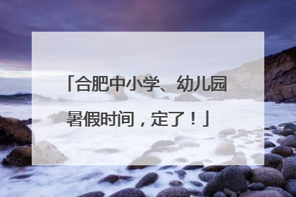 合肥中小学、幼儿园暑假时间，定了！