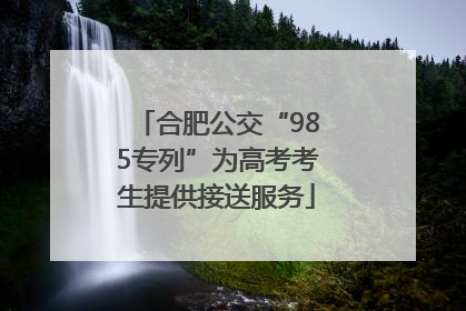 合肥公交“985专列”为高考考生提供接送服务