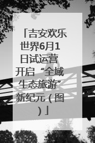 吉安欢乐世界6月1日试运营 开启“全域生态旅游”新纪元（图）