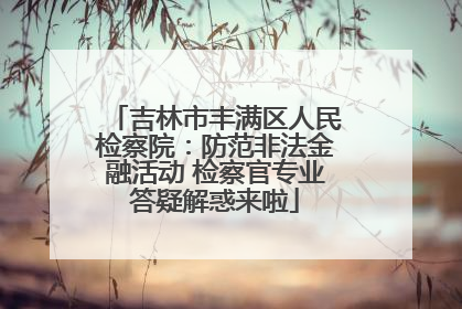 吉林市丰满区人民检察院：防范非法金融活动 检察官专业答疑解惑来啦