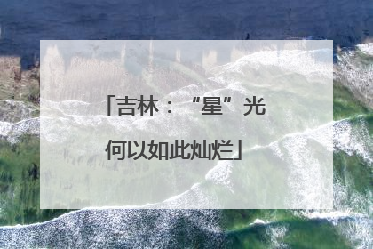 吉林：“星”光何以如此灿烂