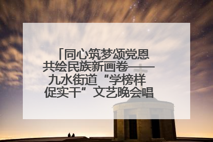 同心筑梦颂党恩 共绘民族新画卷——九水街道“学榜样 促实干”文艺晚会唱响民族团结主旋律