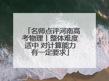 名师点评河南高考物理丨整体难度适中 对计算能力有一定要求