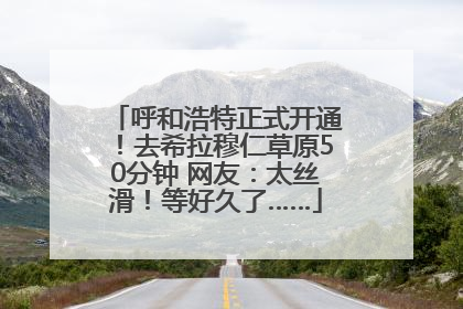 呼和浩特正式开通！去希拉穆仁草原50分钟 网友：太丝滑！等好久了……
