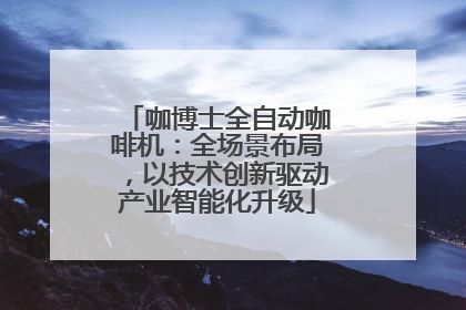 咖博士全自动咖啡机：全场景布局，以技术创新驱动产业智能化升级