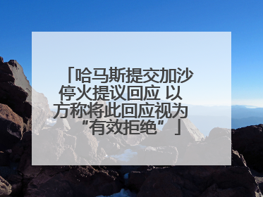 哈马斯提交加沙停火提议回应 以方称将此回应视为“有效拒绝”