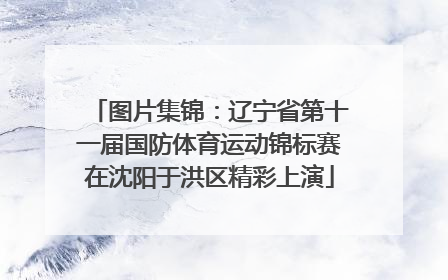 图片集锦：辽宁省第十一届国防体育运动锦标赛在沈阳于洪区精彩上演