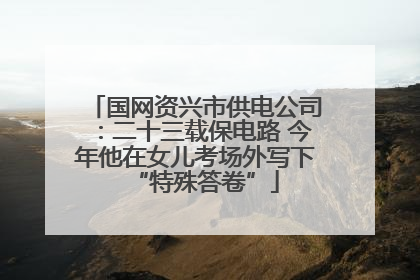 国网资兴市供电公司：二十三载保电路 今年他在女儿考场外写下“特殊答卷”