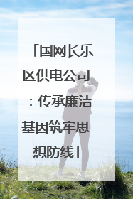 国网长乐区供电公司：传承廉洁基因筑牢思想防线