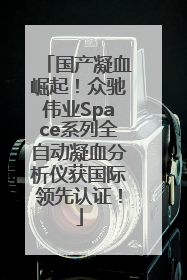 国产凝血崛起！众驰伟业Space系列全自动凝血分析仪获国际领先认证！