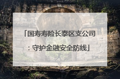 国寿寿险长泰区支公司：守护金融安全防线