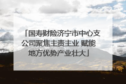 国寿财险济宁市中心支公司聚焦主责主业 赋能地方优势产业壮大