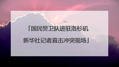 国民警卫队进驻洛杉矶 新华社记者直击冲突现场