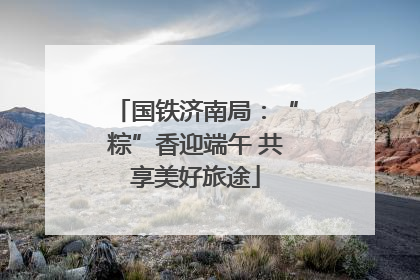 国铁济南局：“粽”香迎端午 共享美好旅途