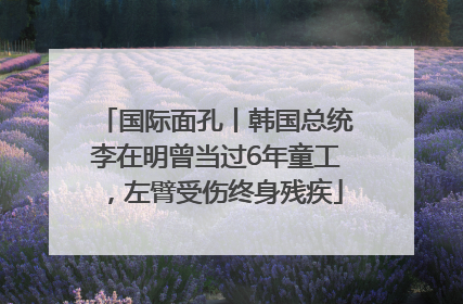 国际面孔丨韩国总统李在明曾当过6年童工，左臂受伤终身残疾