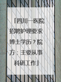 四川一医院招聘护理要求博士学历？院方：主要从事科研工作