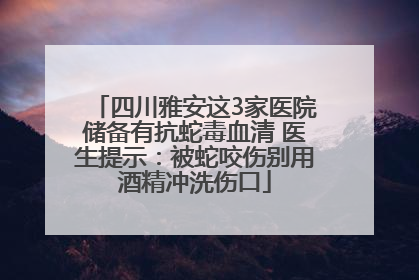 四川雅安这3家医院储备有抗蛇毒血清 医生提示：被蛇咬伤别用酒精冲洗伤口