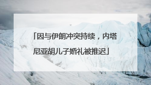 因与伊朗冲突持续，内塔尼亚胡儿子婚礼被推迟