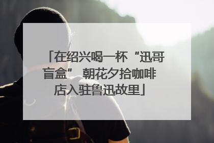 在绍兴喝一杯“迅哥盲盒” 朝花夕拾咖啡店入驻鲁迅故里