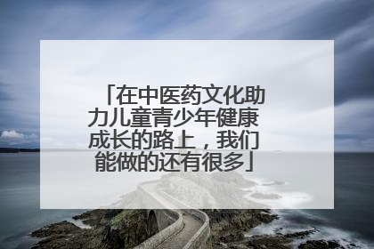 在中医药文化助力儿童青少年健康成长的路上，我们能做的还有很多