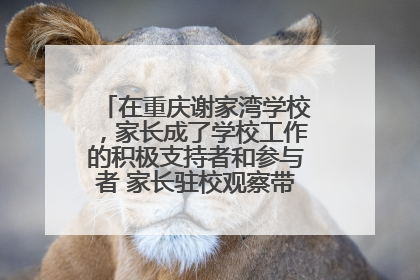 在重庆谢家湾学校，家长成了学校工作的积极支持者和参与者 家长驻校观察带来可喜变化
