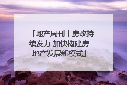 地产周刊丨房改持续发力 加快构建房地产发展新模式