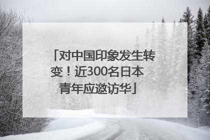 对中国印象发生转变！近300名日本青年应邀访华