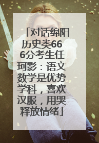 对话绵阳历史类666分考生任珂影：语文数学是优势学科，喜欢汉服，用哭释放情绪