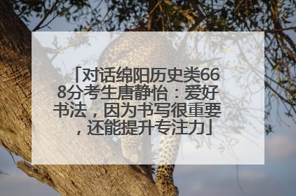对话绵阳历史类668分考生唐静怡：爱好书法，因为书写很重要，还能提升专注力