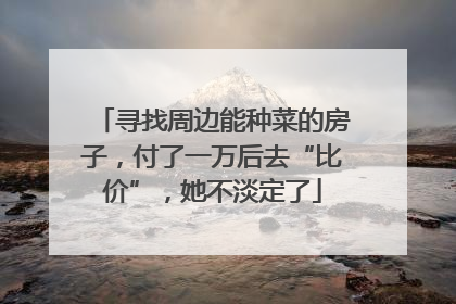 寻找周边能种菜的房子，付了一万后去“比价”，她不淡定了