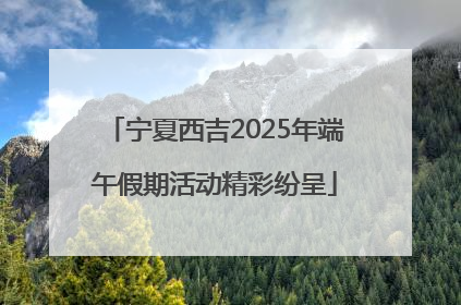 宁夏西吉2025年端午假期活动精彩纷呈