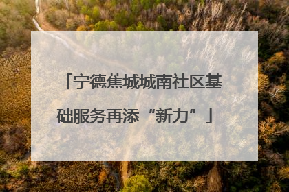 宁德蕉城城南社区基础服务再添“新力”