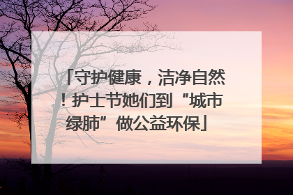 守护健康，洁净自然！护士节她们到“城市绿肺”做公益环保