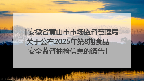 安徽省黄山市市场监督管理局关于公布2025年第8期食品安全监督抽检信息的通告