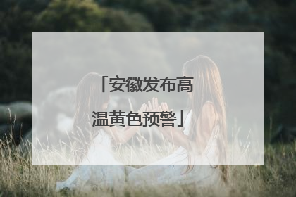 安徽发布高温黄色预警