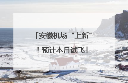 安徽机场“上新”！预计本月试飞
