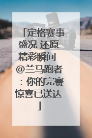 定格赛事盛况 还原精彩瞬间 @兰马跑者：你的完赛惊喜已送达
